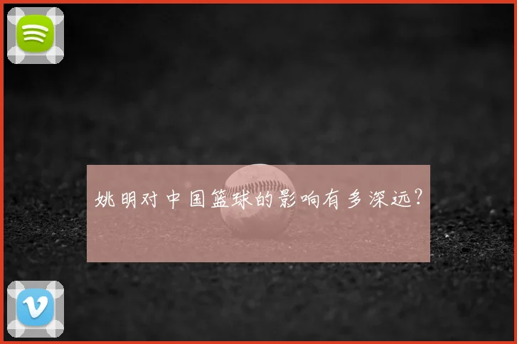 姚明对中国篮球的影响有多深远?