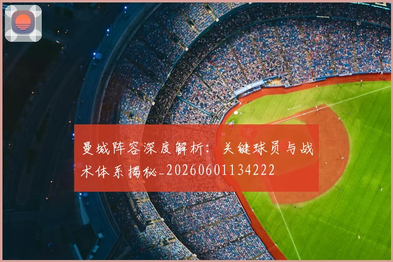 曼城阵容深度解析:关键球员与战术体系揭秘_20260601134222