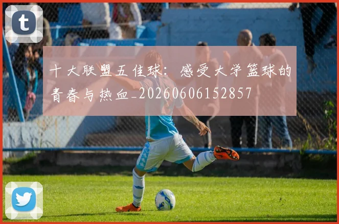 十大联盟五佳球：感受大学篮球的青春与热血_20260606152857