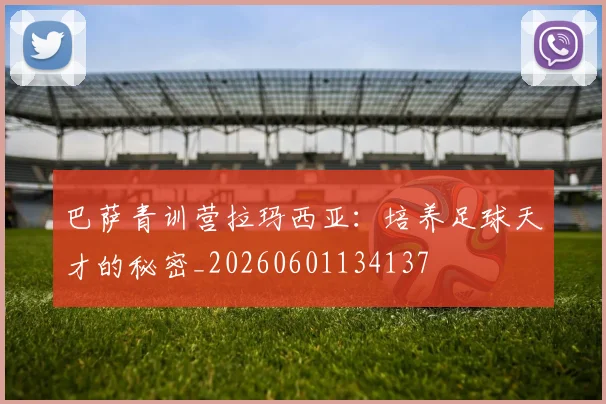 巴萨青训营拉玛西亚:培养足球天才的秘密_20260601134137