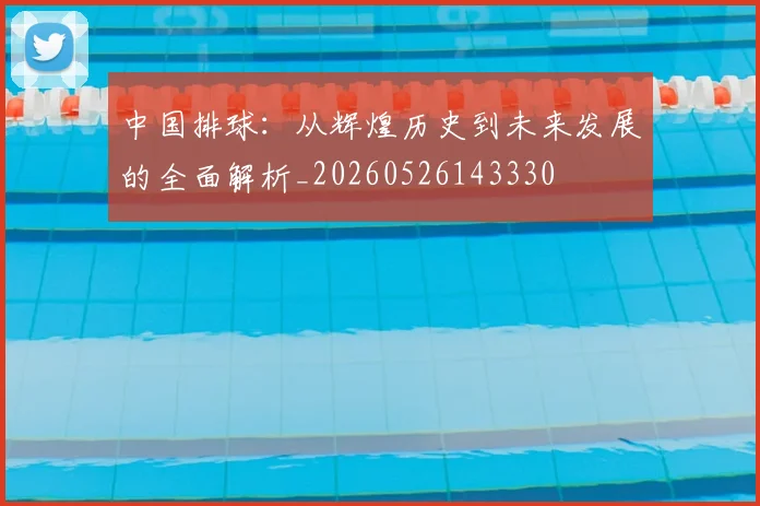中国排球：从辉煌历史到未来发展的全面解析_20260526143330