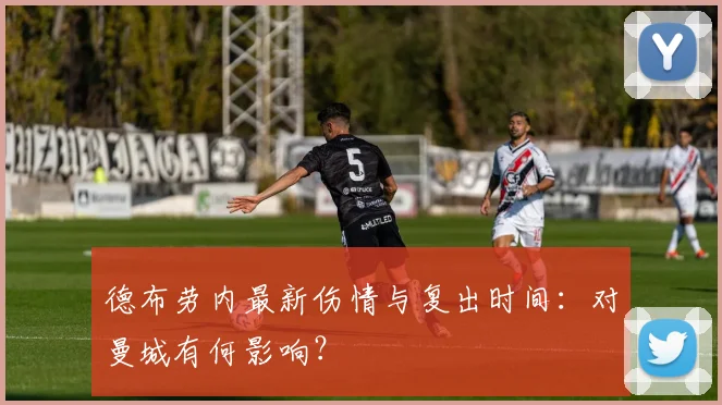 德布劳内最新伤情与复出时间:对曼城有何影响?