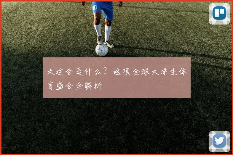 大运会是什么?这项全球大学生体育盛会全解析