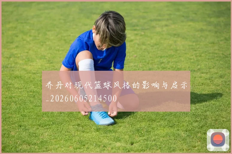 乔丹对现代篮球风格的影响与启示_20260605214500