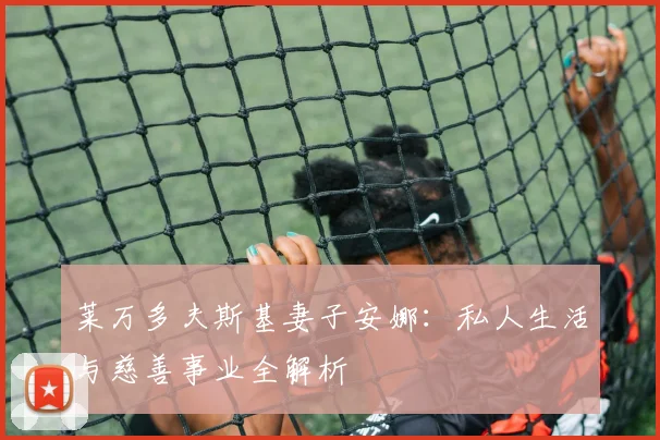 莱万多夫斯基妻子安娜:私人生活与慈善事业全解析