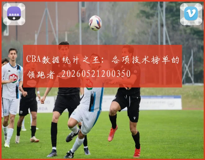 CBA数据统计之王：各项技术榜单的领跑者_20260521200350