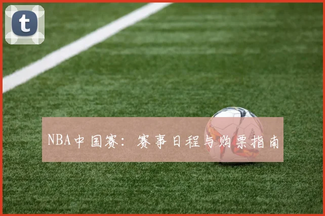NBA中国赛：赛事日程与购票指南