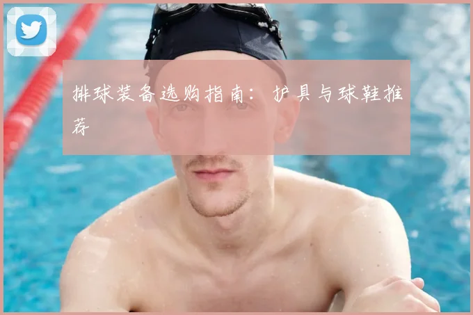 排球装备选购指南:护具与球鞋推荐