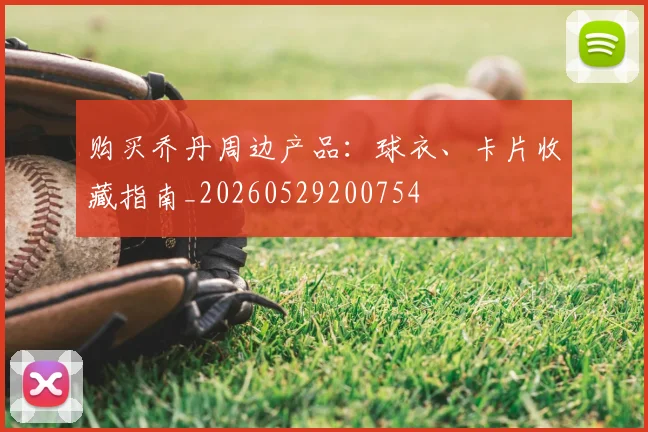 购买乔丹周边产品:球衣、卡片收藏指南_20260529200754