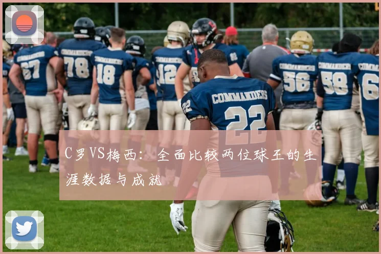 C罗VS梅西：全面比较两位球王的生涯数据与成就