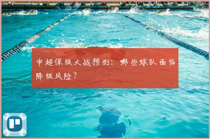 中超保级大战预测:哪些球队面临降级风险?