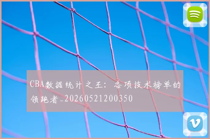 CBA数据统计之王：各项技术榜单的领跑者_20260521200350