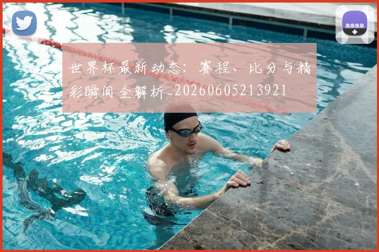 世界杯最新动态:赛程、比分与精彩瞬间全解析_20260605213921