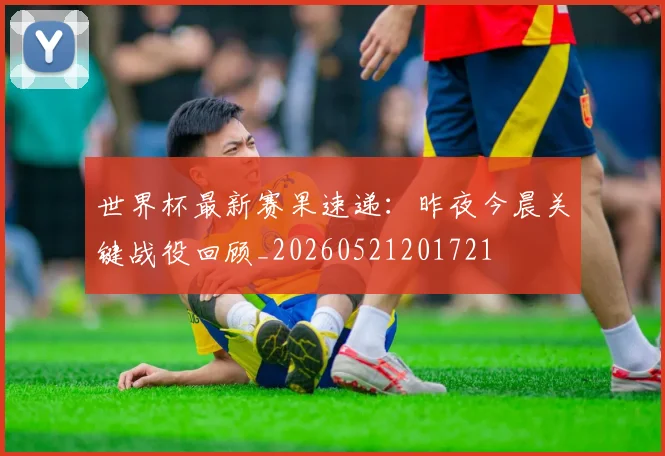 世界杯最新赛果速递:昨夜今晨关键战役回顾_20260521201721