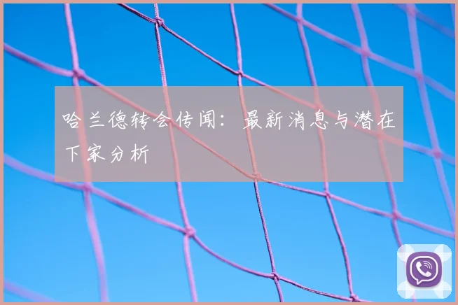 哈兰德转会传闻：最新消息与潜在下家分析