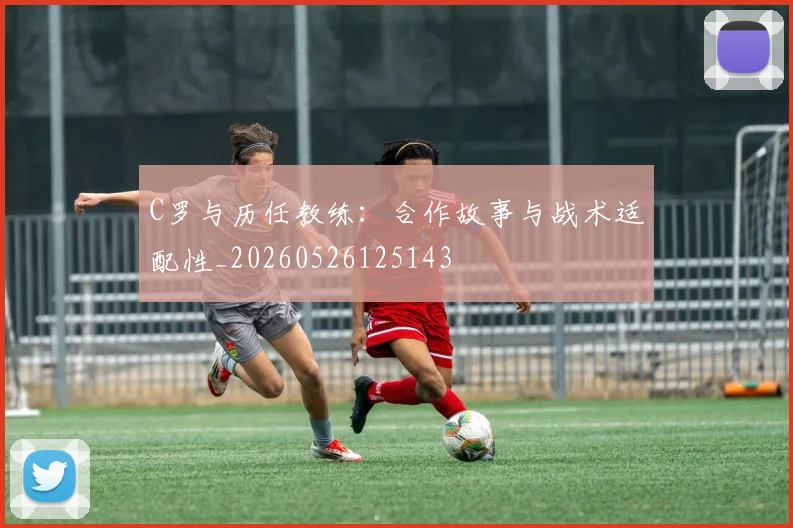 C罗与历任教练：合作故事与战术适配性_20260526125143