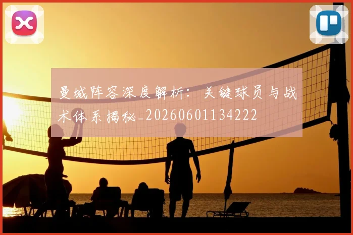 曼城阵容深度解析：关键球员与战术体系揭秘_20260601134222