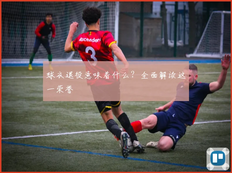 球衣退役意味着什么?全面解读这一荣誉