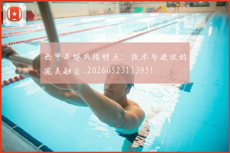 西甲足球风格特点：技术与进攻的完美融合_20260523113951