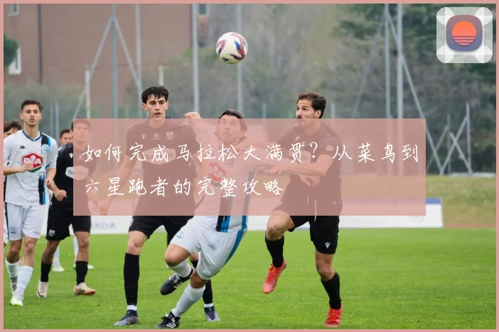 如何完成马拉松大满贯？从菜鸟到六星跑者的完整攻略