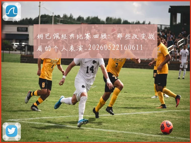 姆巴佩经典比赛回顾：那些改变战局的个人表演_20260522160611