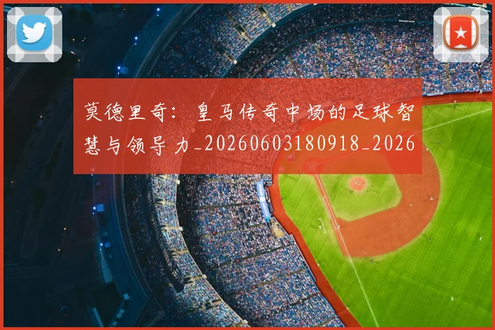 莫德里奇:皇马传奇中场的足球智慧与领导力_20260603180918_20260703181757