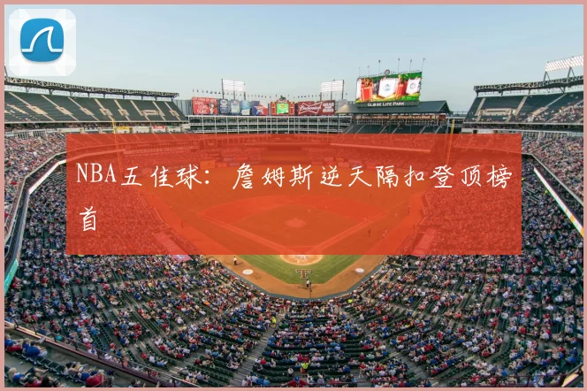 NBA五佳球：詹姆斯逆天隔扣登顶榜首