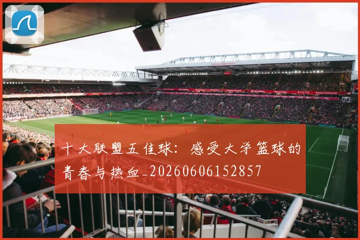 十大联盟五佳球:感受大学篮球的青春与热血_20260606152857