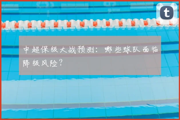 中超保级大战预测:哪些球队面临降级风险?