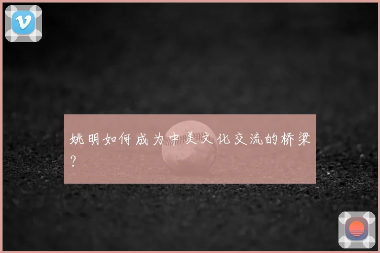 姚明如何成为中美文化交流的桥梁?