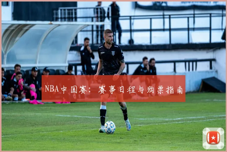 NBA中国赛：赛事日程与购票指南