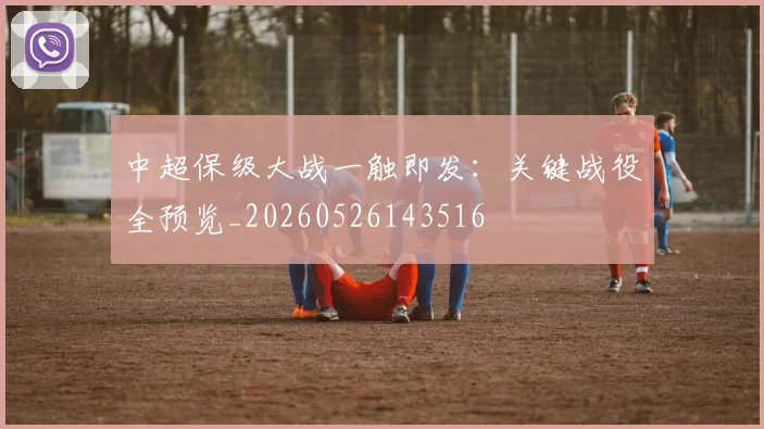 中超保级大战一触即发：关键战役全预览_20260526143516