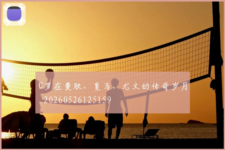 C罗在曼联、皇马、尤文的传奇岁月_20260526125159