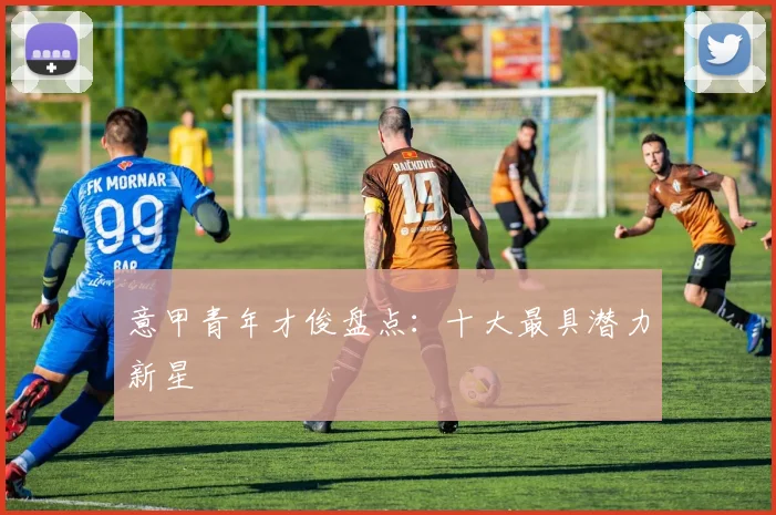 意甲青年才俊盘点：十大最具潜力新星
