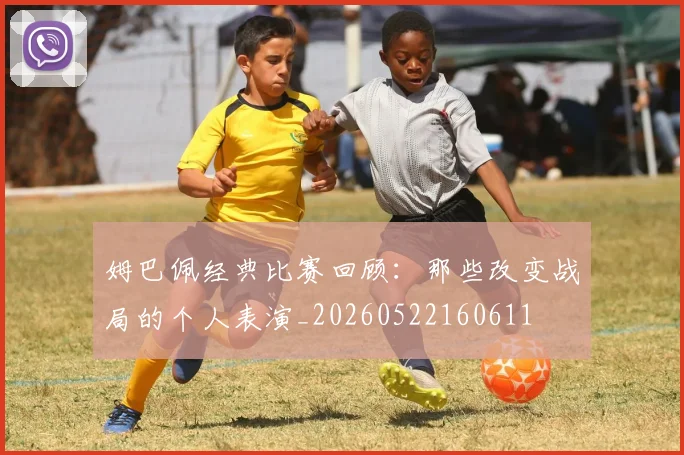 姆巴佩经典比赛回顾：那些改变战局的个人表演_20260522160611