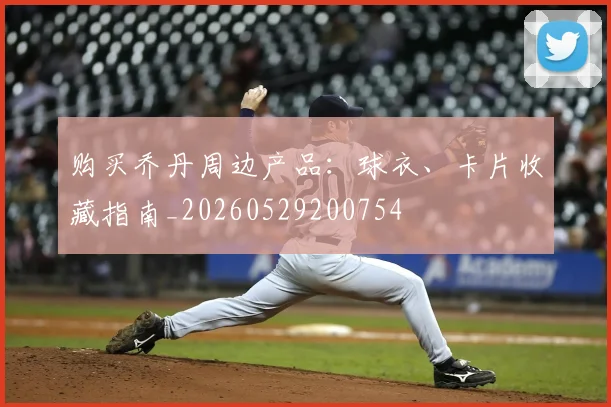购买乔丹周边产品：球衣、卡片收藏指南_20260529200754