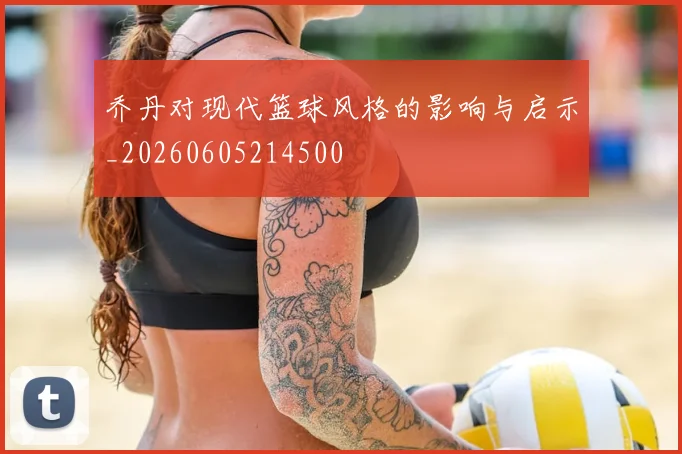 乔丹对现代篮球风格的影响与启示_20260605214500