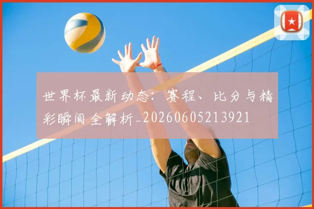 世界杯最新动态：赛程、比分与精彩瞬间全解析_20260605213921