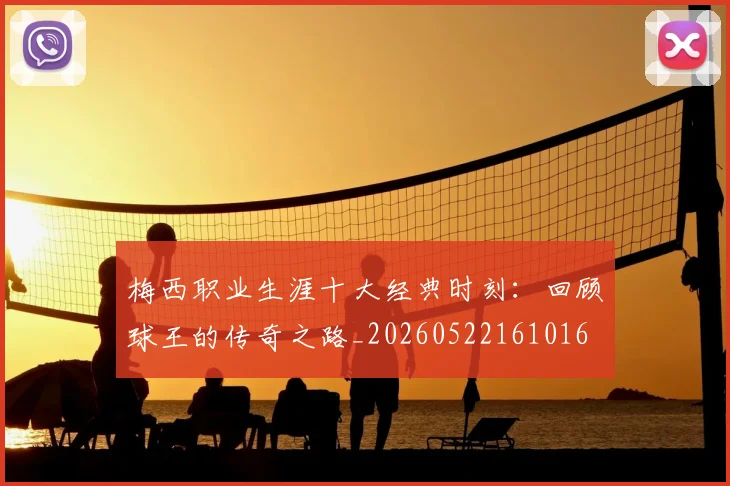 梅西职业生涯十大经典时刻：回顾球王的传奇之路_20260522161016