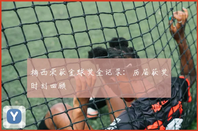 梅西荣获金球奖全记录：历届获奖时刻回顾