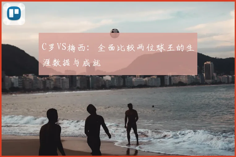 C罗VS梅西：全面比较两位球王的生涯数据与成就