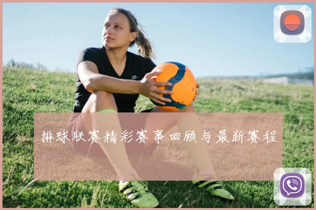 排球联赛精彩赛事回顾与最新赛程