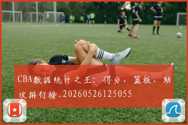 CBA数据统计之王：得分、篮板、助攻排行榜_20260526125055