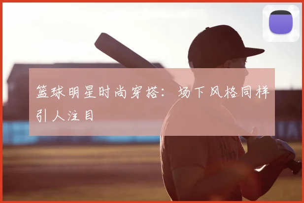篮球明星时尚穿搭:场下风格同样引人注目