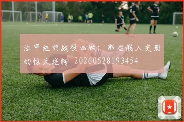 法甲经典战役回顾:那些载入史册的惊天逆转_20260528193454