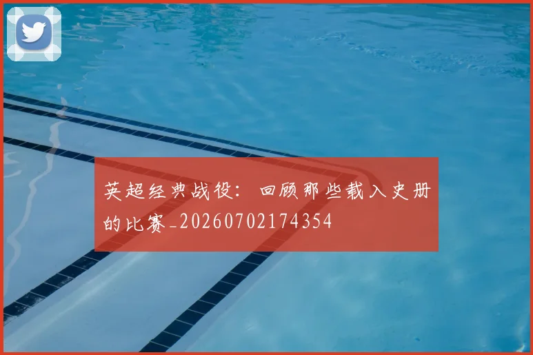 英超经典战役:回顾那些载入史册的比赛_20260702174354