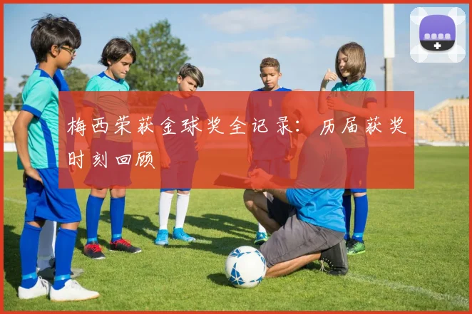 梅西荣获金球奖全记录：历届获奖时刻回顾