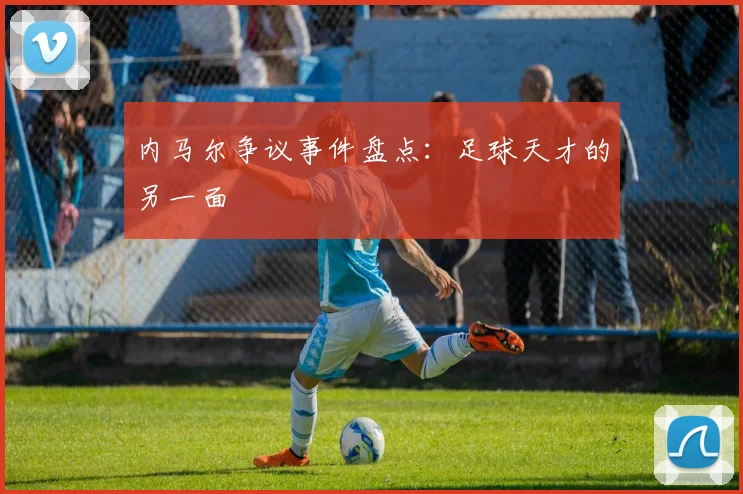 内马尔争议事件盘点：足球天才的另一面