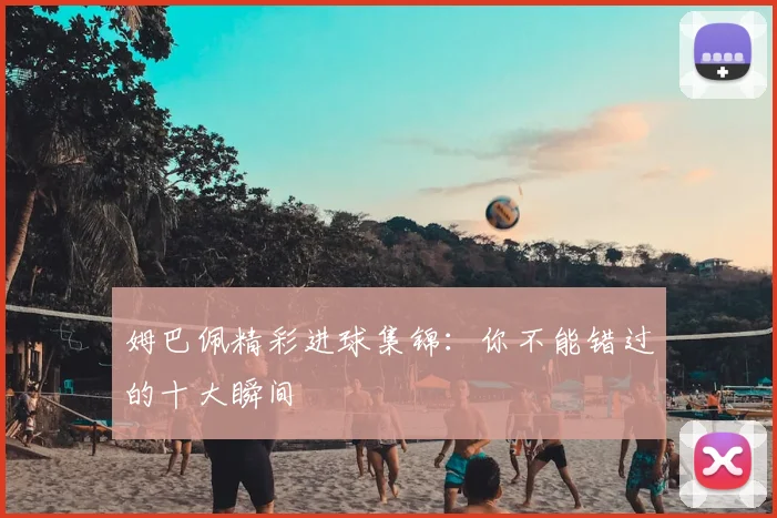 姆巴佩精彩进球集锦：你不能错过的十大瞬间