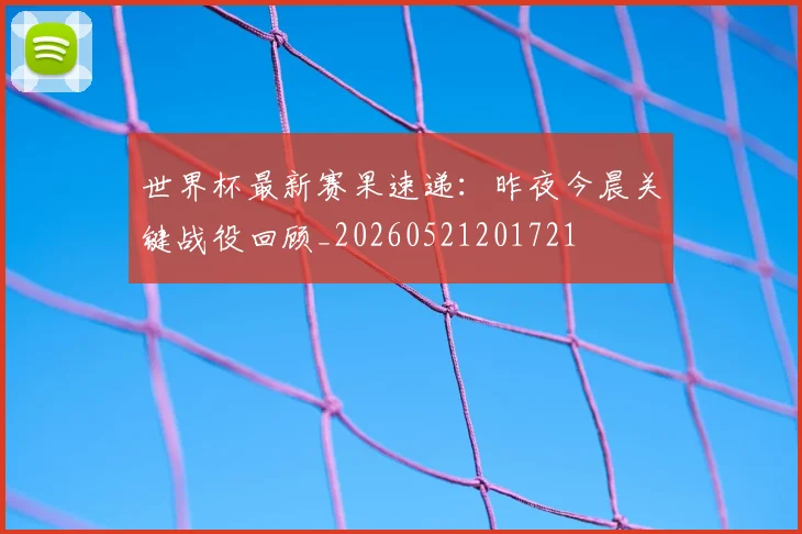 世界杯最新赛果速递:昨夜今晨关键战役回顾_20260521201721